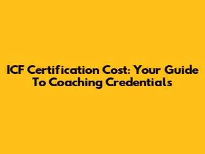 ICF Certification Cost: Your Guide To Coaching Credentials