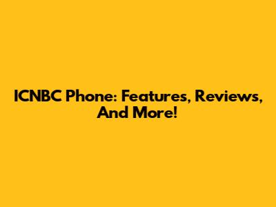 ICNBC Phone: Features, Reviews, And More!