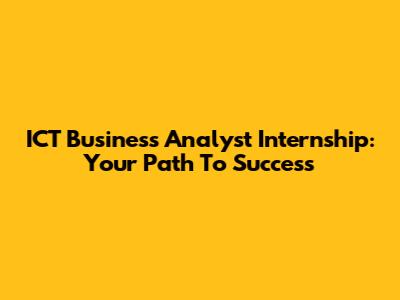 ICT Business Analyst Internship: Your Path To Success