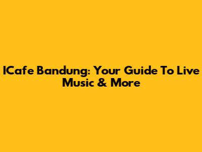 ICafe Bandung: Your Guide To Live Music & More