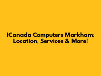ICanada Computers Markham: Location, Services & More!