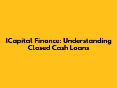 ICapital Finance: Understanding Closed Cash Loans