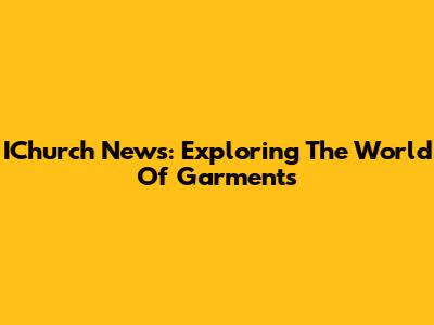 IChurch News: Exploring The World Of Garments