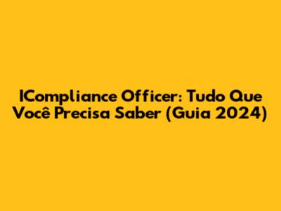 ICompliance Officer: Tudo Que Você Precisa Saber (Guia 2024)