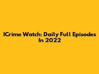 ICrime Watch: Daily Full Episodes In 2022
