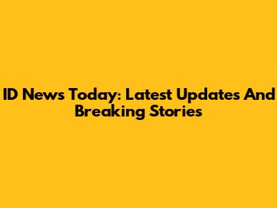 ID News Today: Latest Updates And Breaking Stories