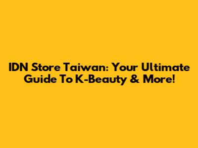 IDN Store Taiwan: Your Ultimate Guide To K-Beauty & More!
