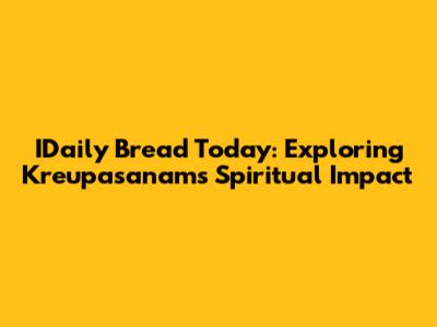 IDaily Bread Today: Exploring Kreupasanam's Spiritual Impact