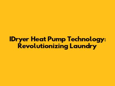 IDryer Heat Pump Technology: Revolutionizing Laundry
