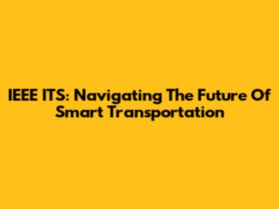 IEEE ITS: Navigating The Future Of Smart Transportation
