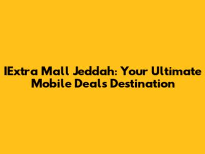 IExtra Mall Jeddah: Your Ultimate Mobile Deals Destination