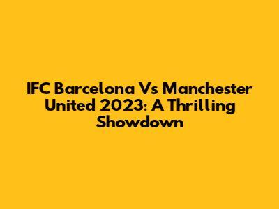 IFC Barcelona Vs Manchester United 2023: A Thrilling Showdown