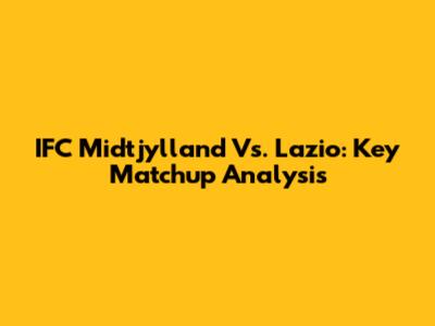 IFC Midtjylland Vs. Lazio: Key Matchup Analysis