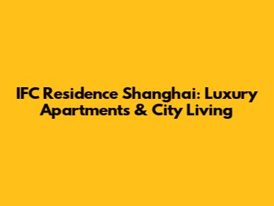 IFC Residence Shanghai: Luxury Apartments & City Living