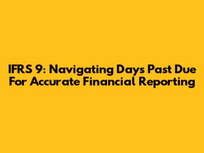 IFRS 9: Navigating Days Past Due For Accurate Financial Reporting