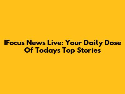 IFocus News Live: Your Daily Dose Of Today's Top Stories