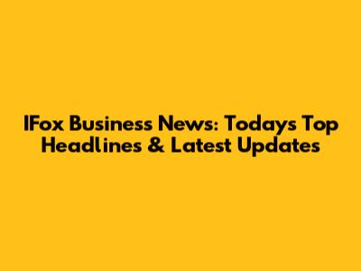 IFox Business News: Today's Top Headlines & Latest Updates