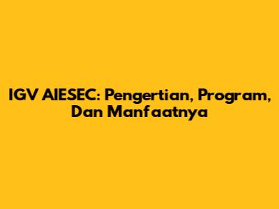 IGV AIESEC: Pengertian, Program, Dan Manfaatnya