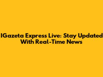 IGazeta Express Live: Stay Updated With Real-Time News