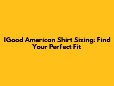 IGood American Shirt Sizing: Find Your Perfect Fit