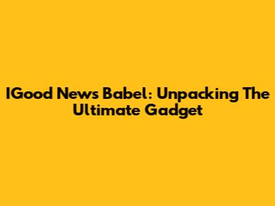 IGood News Babel: Unpacking The Ultimate Gadget