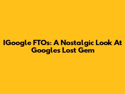 IGoogle FTOs: A Nostalgic Look At Google's Lost Gem