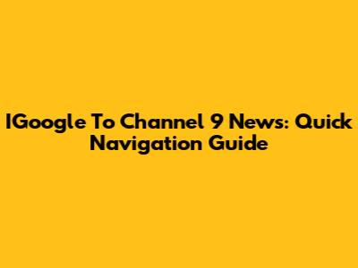 IGoogle To Channel 9 News: Quick Navigation Guide