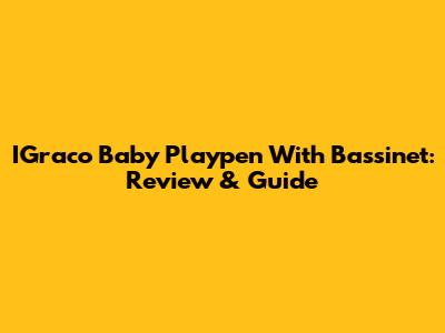 IGraco Baby Playpen With Bassinet: Review & Guide