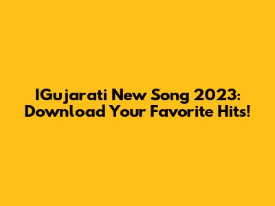 IGujarati New Song 2023: Download Your Favorite Hits!