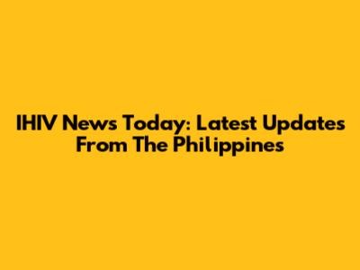 IHIV News Today: Latest Updates From The Philippines