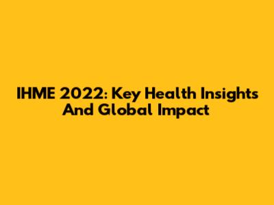 IHME 2022: Key Health Insights And Global Impact