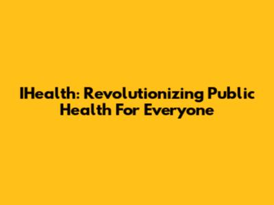 IHealth: Revolutionizing Public Health For Everyone