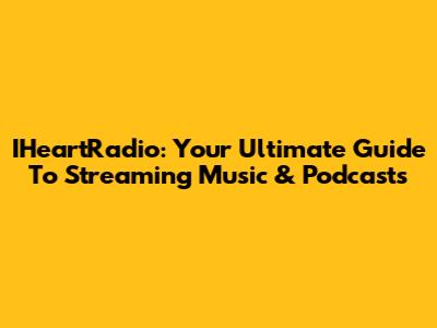 IHeartRadio: Your Ultimate Guide To Streaming Music & Podcasts
