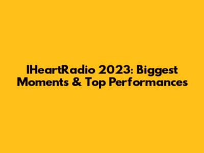 IHeartRadio 2023: Biggest Moments & Top Performances