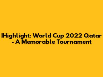 IHighlight: World Cup 2022 Qatar - A Memorable Tournament