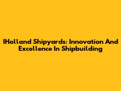 IHolland Shipyards: Innovation And Excellence In Shipbuilding