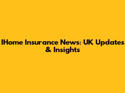 IHome Insurance News: UK Updates & Insights