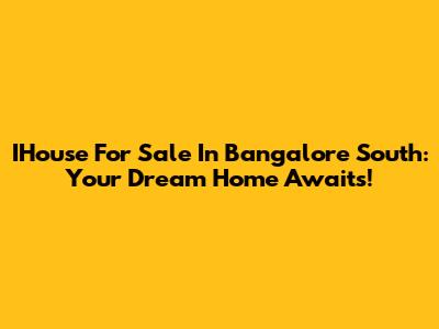 IHouse For Sale In Bangalore South: Your Dream Home Awaits!