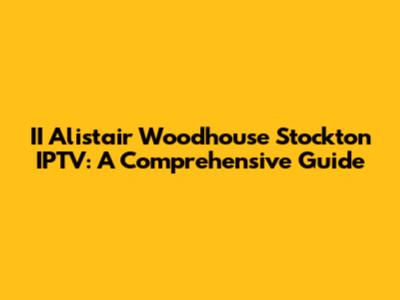 II Alistair Woodhouse Stockton IPTV: A Comprehensive Guide
