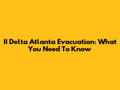 II Delta Atlanta Evacuation: What You Need To Know