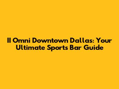 II Omni Downtown Dallas: Your Ultimate Sports Bar Guide