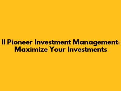 II Pioneer Investment Management: Maximize Your Investments