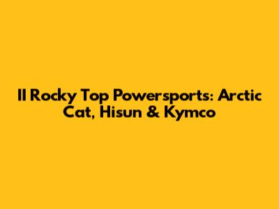 II Rocky Top Powersports: Arctic Cat, Hisun & Kymco
