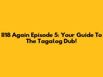 II18 Again Episode 5: Your Guide To The Tagalog Dub!