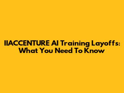 IIACCENTURE AI Training Layoffs: What You Need To Know