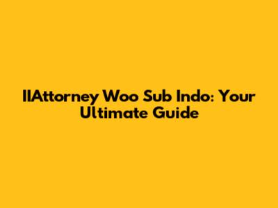 IIAttorney Woo Sub Indo: Your Ultimate Guide