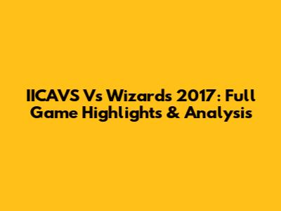 IICAVS Vs Wizards 2017: Full Game Highlights & Analysis