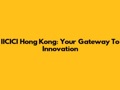 IICICI Hong Kong: Your Gateway To Innovation