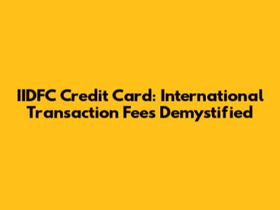 IIDFC Credit Card: International Transaction Fees Demystified