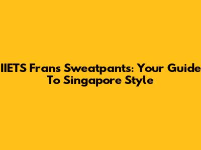 IIETS Frans Sweatpants: Your Guide To Singapore Style